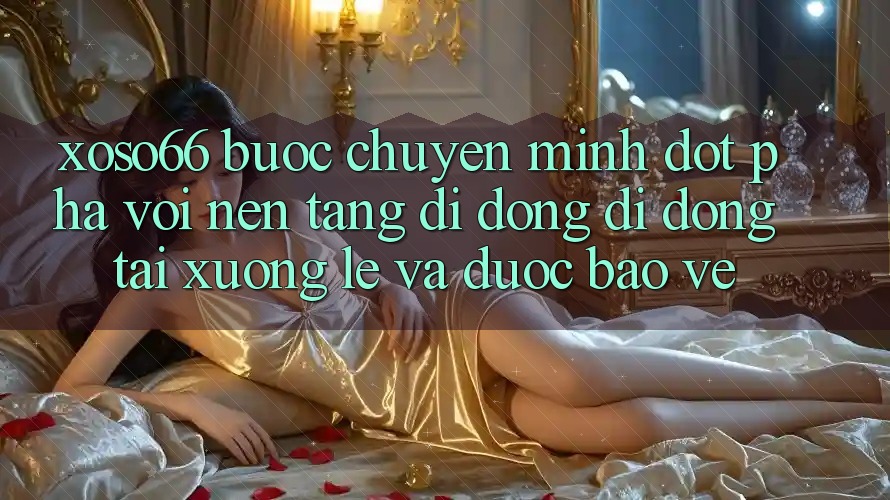 Xoso66 - Bước Chuyển Mình Đột Phá Với Nền tảng di động Di Động Tải xuống Lẹ Và Được bảo vệ