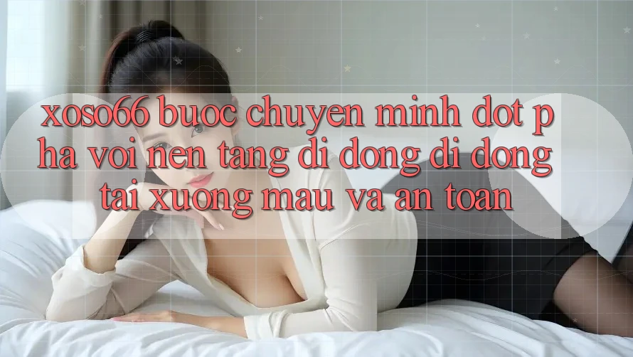 Xoso66 - Bước Chuyển Mình Đột Phá Với Nền tảng di động Di Động Tải xuống Mau Và An toàn Xoso66 - Bước Chuyển Mình Đột Phá Với Nền tảng di động Di Động Tải xuống Mau Và An toàn