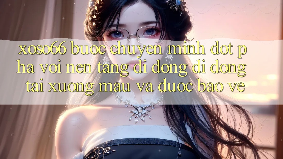 Xoso66 - Bước Chuyển Mình Đột Phá Với Nền tảng di động Di Động Tải xuống Mau Và Được bảo vệ