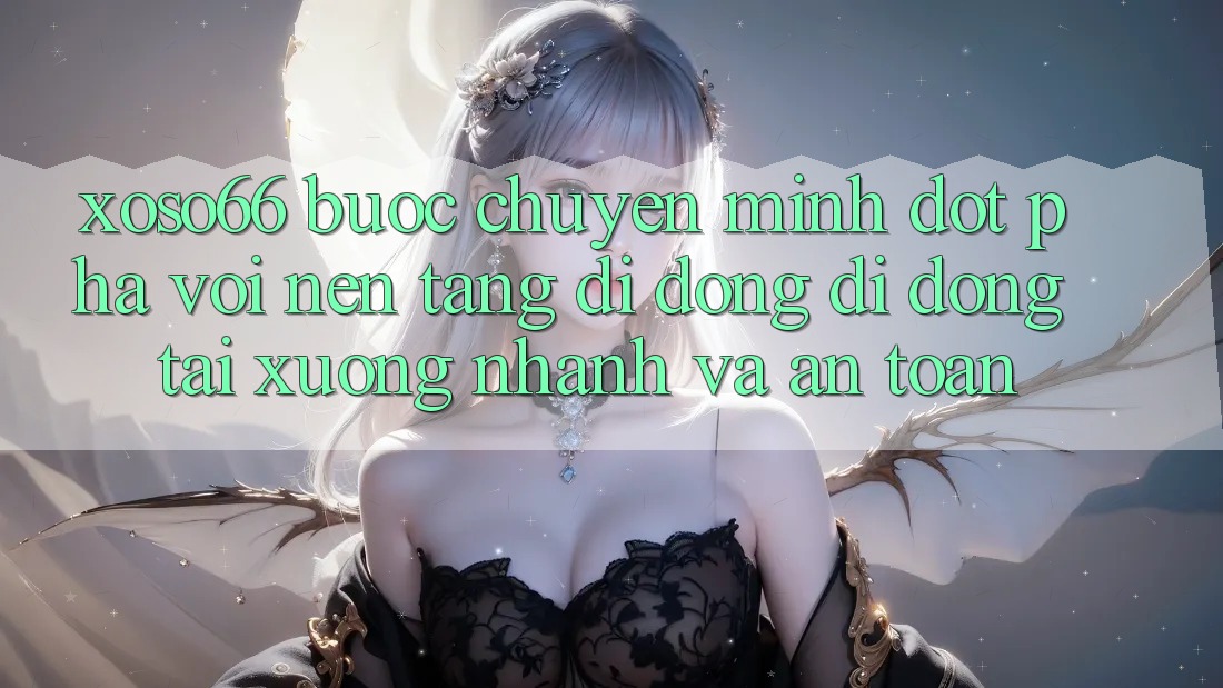 Xoso66 - Bước Chuyển Mình Đột Phá Với Nền tảng di động Di Động Tải xuống Nhanh Và An Toàn