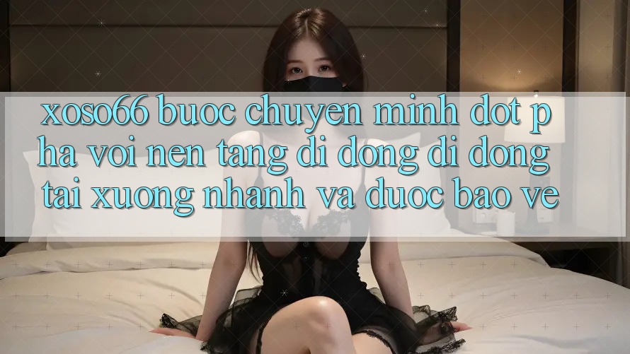 Xoso66 - Bước Chuyển Mình Đột Phá Với Nền tảng di động Di Động Tải xuống Nhanh Và Được bảo vệ