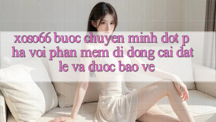 Xoso66 - Bước Chuyển Mình Đột Phá Với Phần mềm Di Động Cài đặt Lẹ Và Được bảo vệ