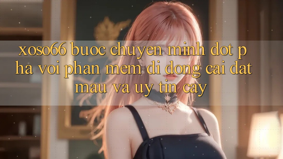Xoso66 - Bước Chuyển Mình Đột Phá Với Phần mềm Di Động Cài đặt Mau Và Uy tín cậy