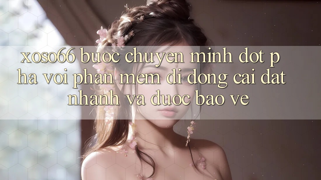 Xoso66 - Bước Chuyển Mình Đột Phá Với Phần mềm Di Động Cài đặt Nhanh Và Được bảo vệ