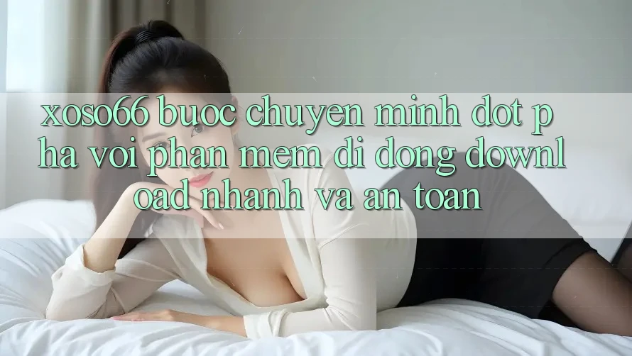 Xoso66 - Bước Chuyển Mình Đột Phá Với Phần mềm Di Động Download Nhanh Và An Toàn