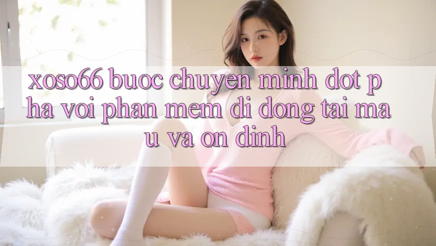 Xoso66 - Bước Chuyển Mình Đột Phá Với Phần mềm Di Động Tải Mau Và Ổn định