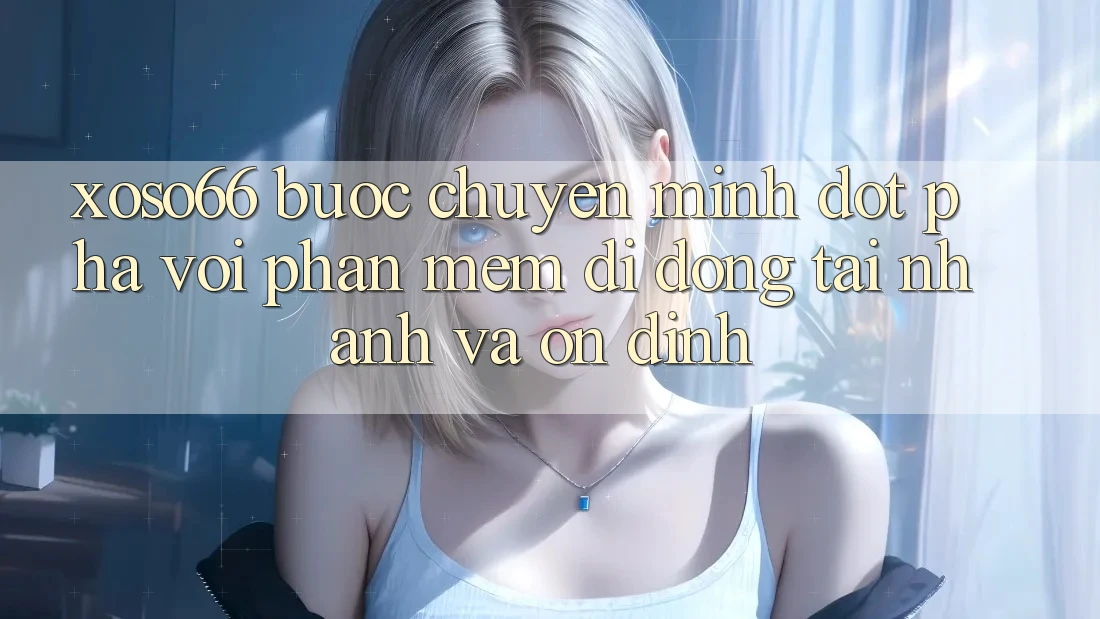 Xoso66 - Bước Chuyển Mình Đột Phá Với Phần mềm Di Động Tải Nhanh Và Ổn định