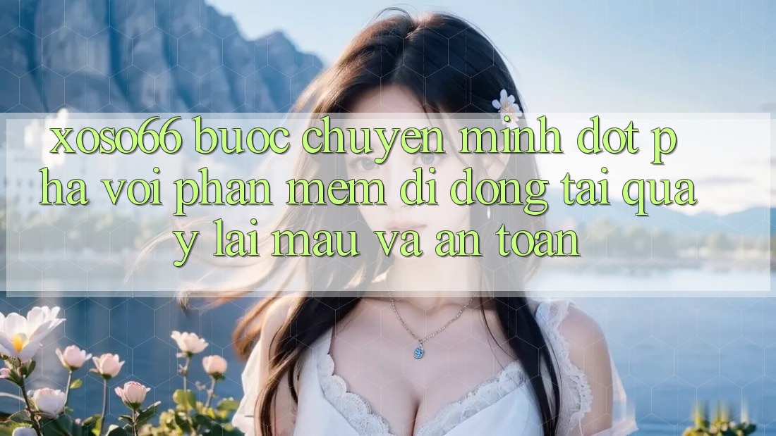 Xoso66 - Bước Chuyển Mình Đột Phá Với Phần mềm Di Động Tải quay lại Mau Và An Toàn