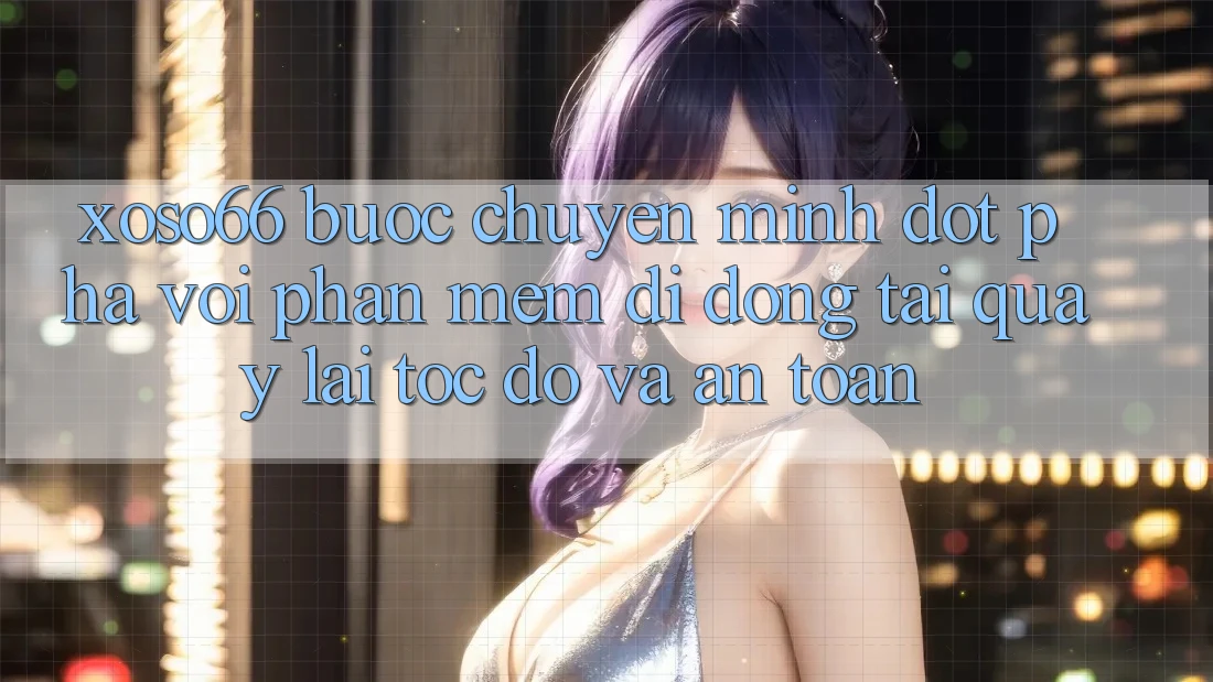 Xoso66 - Bước Chuyển Mình Đột Phá Với Phần mềm Di Động Tải quay lại Tốc độ Và An Toàn