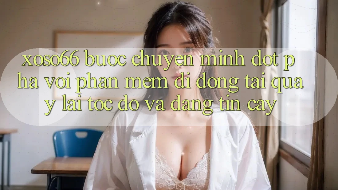 Xoso66 - Bước Chuyển Mình Đột Phá Với Phần mềm Di Động Tải quay lại Tốc độ Và Đáng tin cậy