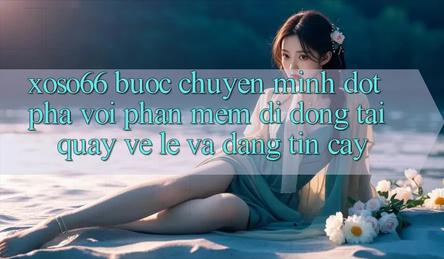 Xoso66 - Bước Chuyển Mình Đột Phá Với Phần mềm Di Động Tải quay về Lẹ Và Đáng tin cậy
