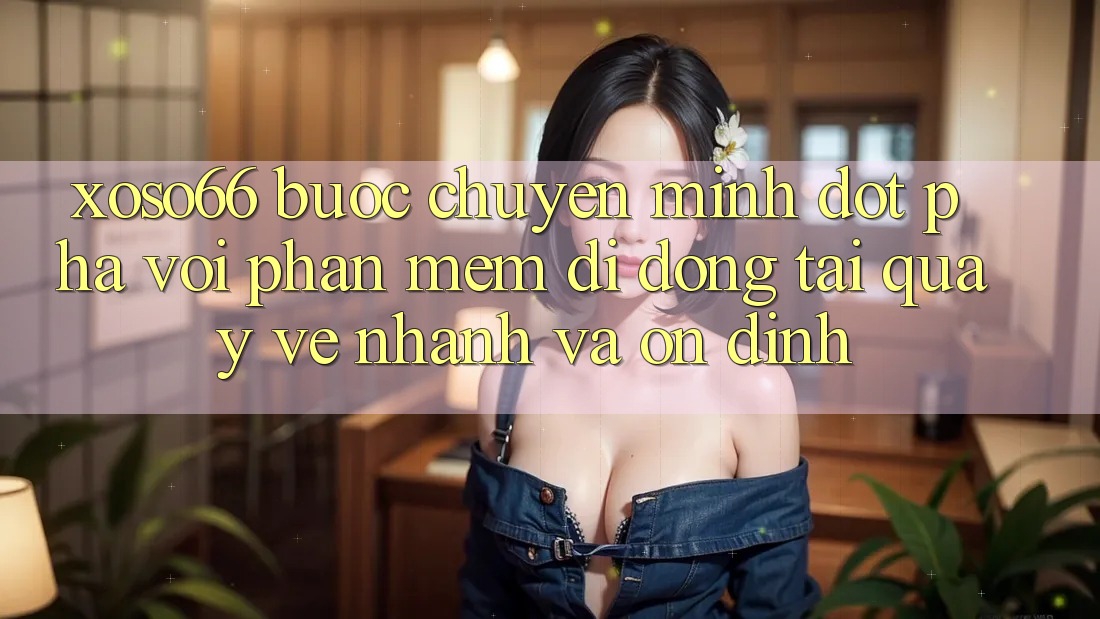 Xoso66 - Bước Chuyển Mình Đột Phá Với Phần mềm Di Động Tải quay về Nhanh Và Ổn định
