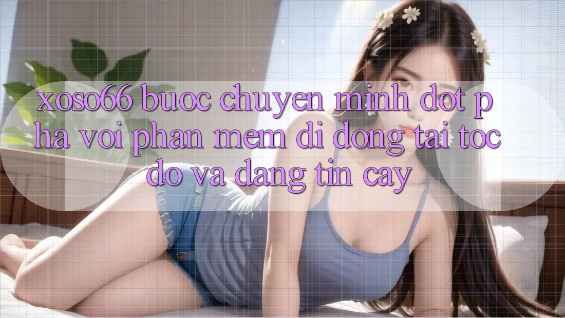 Xoso66 - Bước Chuyển Mình Đột Phá Với Phần mềm Di Động Tải Tốc độ Và Đáng tin cậy