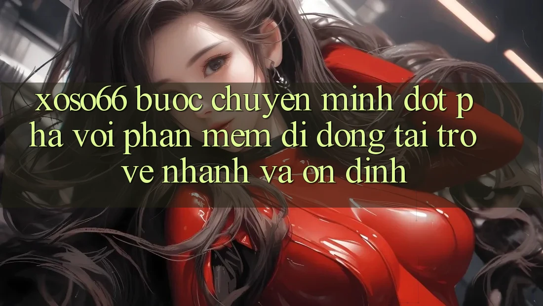 Xoso66 - Bước Chuyển Mình Đột Phá Với Phần mềm Di Động Tải trở về Nhanh Và Ổn định
