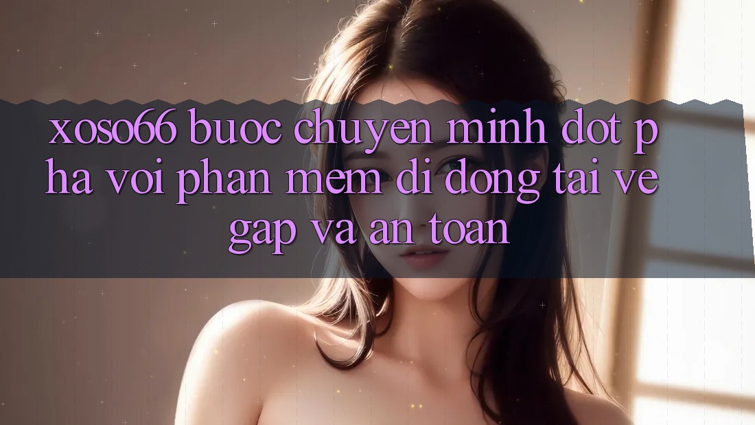 Xoso66 - Bước Chuyển Mình Đột Phá Với Phần mềm Di Động Tải về Gấp Và An Toàn Xoso66 - Bước Chuyển Mình Đột Phá Với Phần mềm Di Động Tải về Gấp Và An Toàn