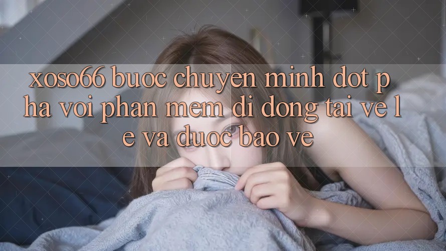 Xoso66 - Bước Chuyển Mình Đột Phá Với Phần mềm Di Động Tải về Lẹ Và Được bảo vệ