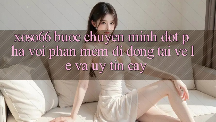 Xoso66 - Bước Chuyển Mình Đột Phá Với Phần mềm Di Động Tải về Lẹ Và Uy tín cậy Xoso66 - Bước Chuyển Mình Đột Phá Với Phần mềm Di Động Tải về Lẹ Và Uy tín cậy