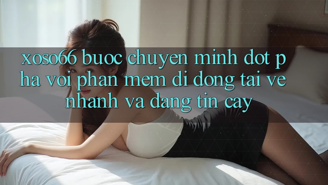 Xoso66 - Bước Chuyển Mình Đột Phá Với Phần mềm Di Động Tải về Nhanh Và Đáng tin cậy Xoso66 - Bước Chuyển Mình Đột Phá Với Phần mềm Di Động Tải về Nhanh Và Đáng tin cậy