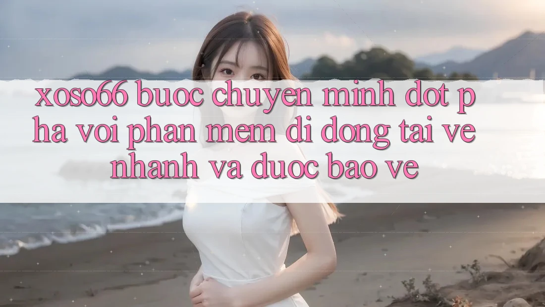 Xoso66 - Bước Chuyển Mình Đột Phá Với Phần mềm Di Động Tải về Nhanh Và Được bảo vệ