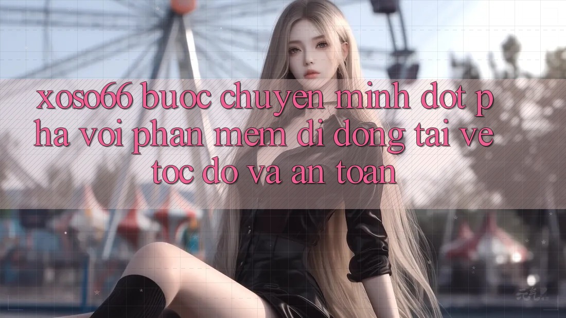 Xoso66 - Bước Chuyển Mình Đột Phá Với Phần mềm Di Động Tải về Tốc độ Và An Toàn Xoso66 - Bước Chuyển Mình Đột Phá Với Phần mềm Di Động Tải về Tốc độ Và An Toàn