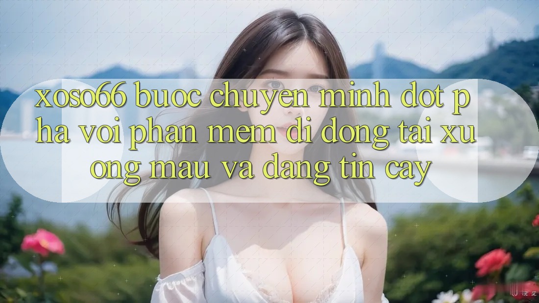 Xoso66 - Bước Chuyển Mình Đột Phá Với Phần mềm Di Động Tải xuống Mau Và Đáng tin cậy Xoso66 - Bước Chuyển Mình Đột Phá Với Phần mềm Di Động Tải xuống Mau Và Đáng tin cậy