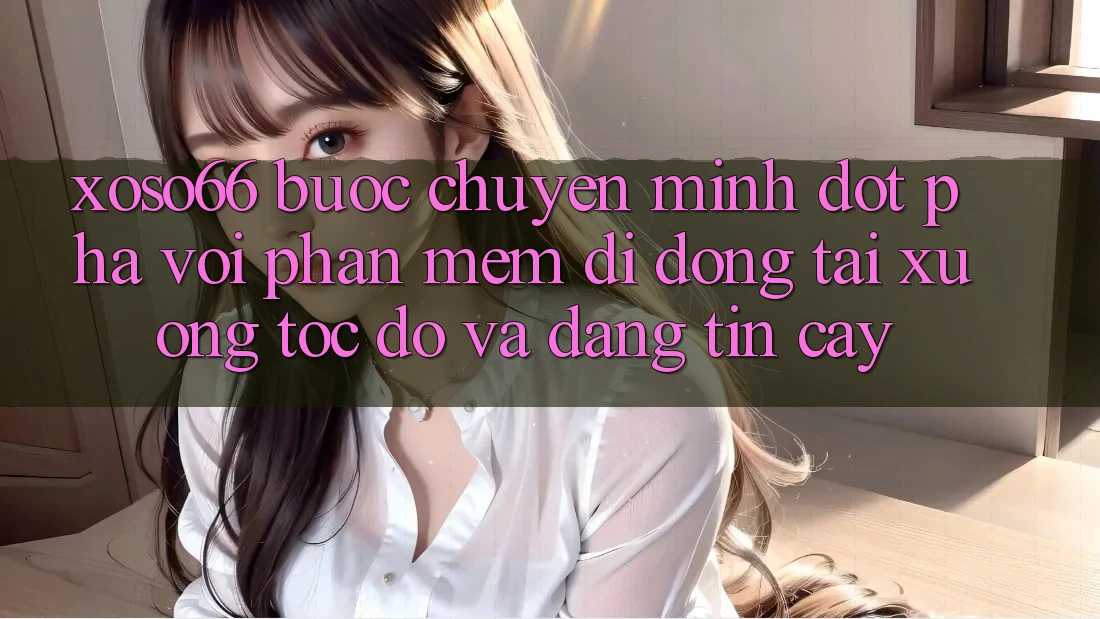 Xoso66 - Bước Chuyển Mình Đột Phá Với Phần mềm Di Động Tải xuống Tốc độ Và Đáng tin cậy Xoso66 - Bước Chuyển Mình Đột Phá Với Phần mềm Di Động Tải xuống Tốc độ Và Đáng tin cậy