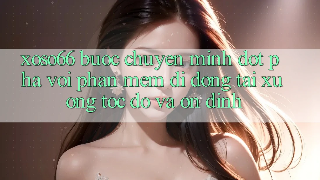 Xoso66 - Bước Chuyển Mình Đột Phá Với Phần mềm Di Động Tải xuống Tốc độ Và Ổn định