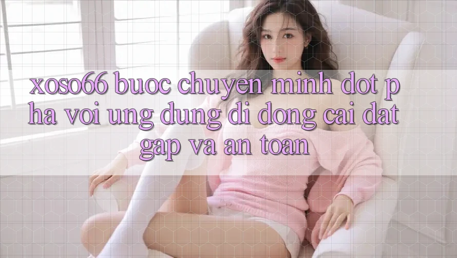 Xoso66 - Bước Chuyển Mình Đột Phá Với Ứng Dụng Di Động Cài đặt Gấp Và An Toàn Xoso66 - Bước Chuyển Mình Đột Phá Với Ứng Dụng Di Động Cài đặt Gấp Và An Toàn