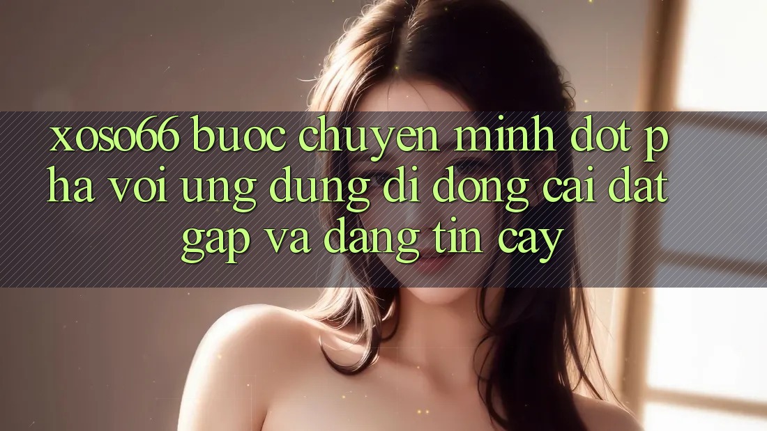 Xoso66 - Bước Chuyển Mình Đột Phá Với Ứng Dụng Di Động Cài đặt Gấp Và Đáng tin cậy Xoso66 - Bước Chuyển Mình Đột Phá Với Ứng Dụng Di Động Cài đặt Gấp Và Đáng tin cậy