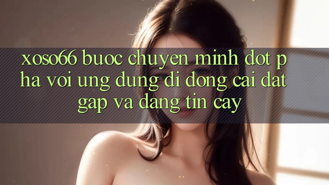 Xoso66 - Bước Chuyển Mình Đột Phá Với Ứng Dụng Di Động Cài đặt Gấp Và Đáng tin cậy