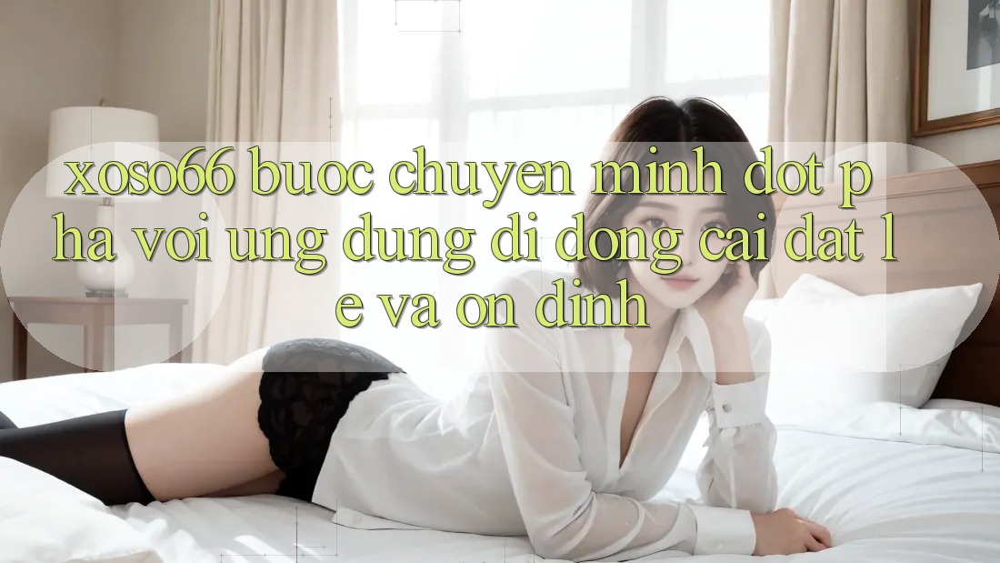 Xoso66 - Bước Chuyển Mình Đột Phá Với Ứng Dụng Di Động Cài đặt Lẹ Và Ổn định