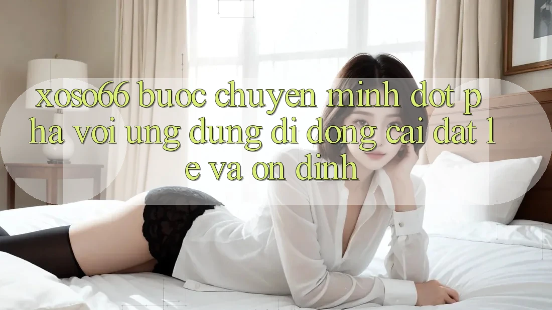 Xoso66 - Bước Chuyển Mình Đột Phá Với Ứng Dụng Di Động Cài đặt Lẹ Và Ổn định Xoso66 - Bước Chuyển Mình Đột Phá Với Ứng Dụng Di Động Cài đặt Lẹ Và Ổn định