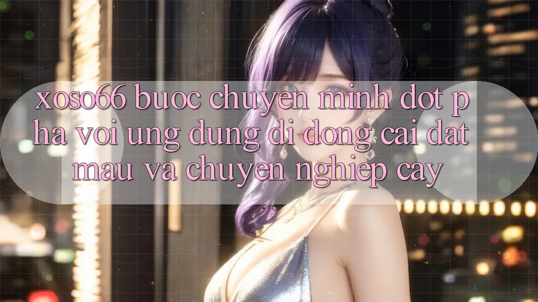 Xoso66 - Bước Chuyển Mình Đột Phá Với Ứng Dụng Di Động Cài đặt Mau Và Chuyên nghiệp cậy Xoso66 - Bước Chuyển Mình Đột Phá Với Ứng Dụng Di Động Cài đặt Mau Và Chuyên nghiệp cậy