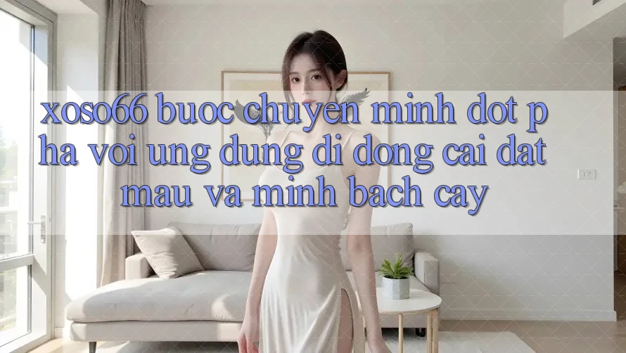 Xoso66 - Bước Chuyển Mình Đột Phá Với Ứng Dụng Di Động Cài đặt Mau Và Minh bạch cậy