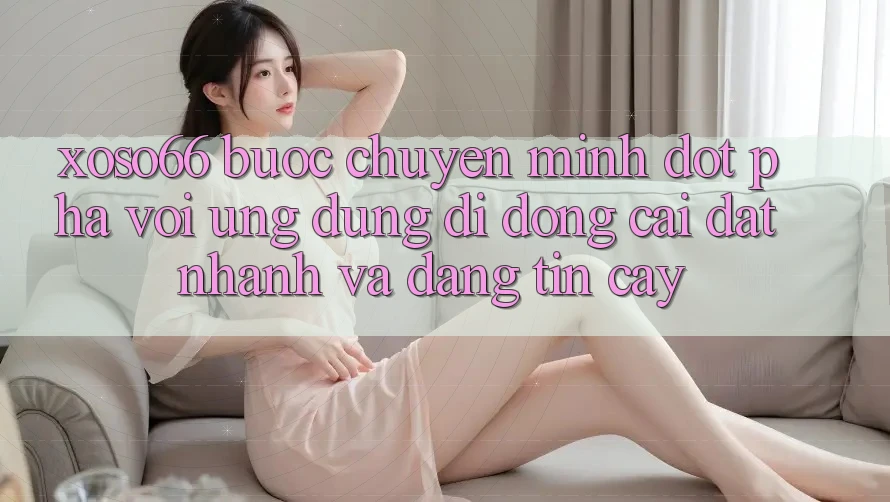 Xoso66 - Bước Chuyển Mình Đột Phá Với Ứng Dụng Di Động Cài đặt Nhanh Và Đáng tin cậy