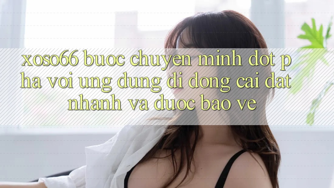 Xoso66 - Bước Chuyển Mình Đột Phá Với Ứng Dụng Di Động Cài đặt Nhanh Và Được bảo vệ