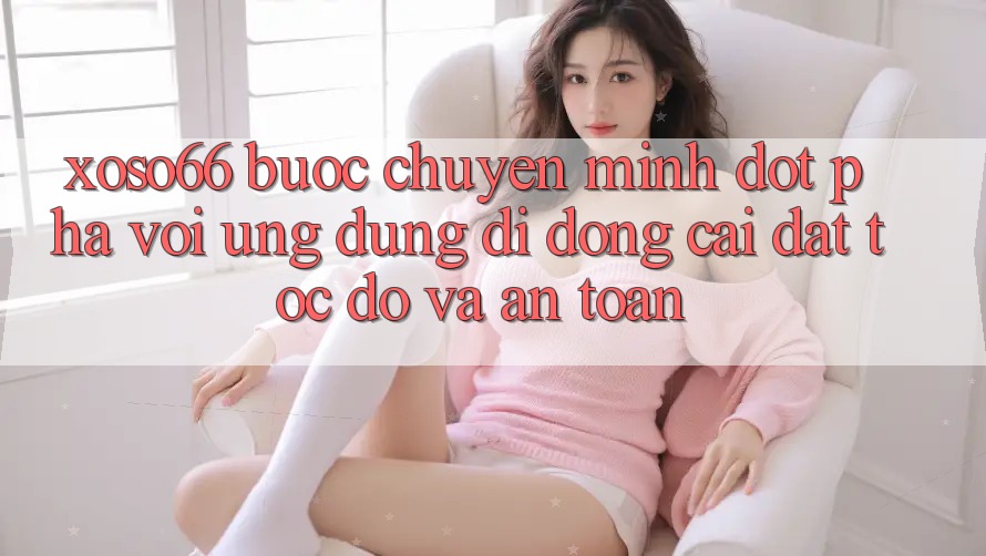 Xoso66 - Bước Chuyển Mình Đột Phá Với Ứng Dụng Di Động Cài đặt Tốc độ Và An Toàn Xoso66 - Bước Chuyển Mình Đột Phá Với Ứng Dụng Di Động Cài đặt Tốc độ Và An Toàn