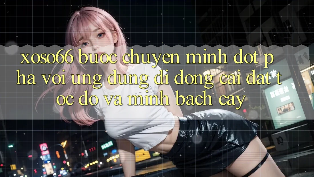 Xoso66 - Bước Chuyển Mình Đột Phá Với Ứng Dụng Di Động Cài đặt Tốc độ Và Minh bạch cậy