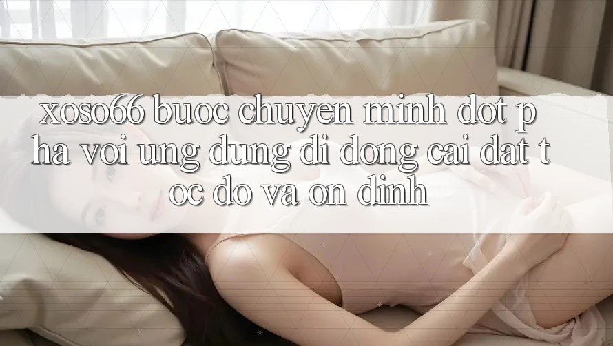 Xoso66 - Bước Chuyển Mình Đột Phá Với Ứng Dụng Di Động Cài đặt Tốc độ Và Ổn định Xoso66 - Bước Chuyển Mình Đột Phá Với Ứng Dụng Di Động Cài đặt Tốc độ Và Ổn định