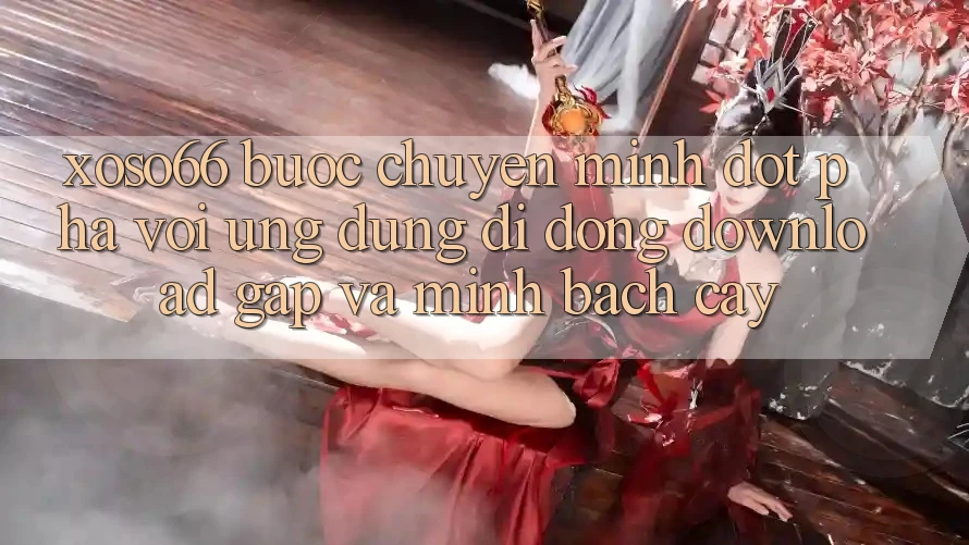 Xoso66 - Bước Chuyển Mình Đột Phá Với Ứng Dụng Di Động Download Gấp Và Minh bạch cậy
