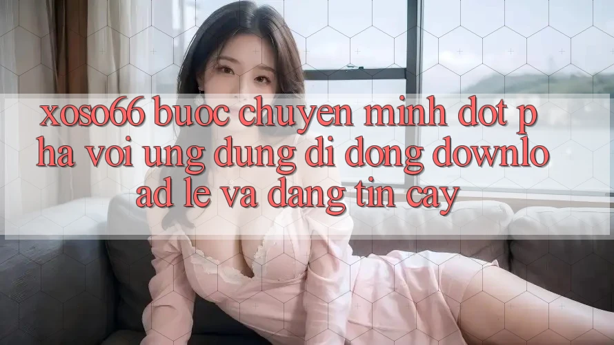 Xoso66 - Bước Chuyển Mình Đột Phá Với Ứng Dụng Di Động Download Lẹ Và Đáng tin cậy