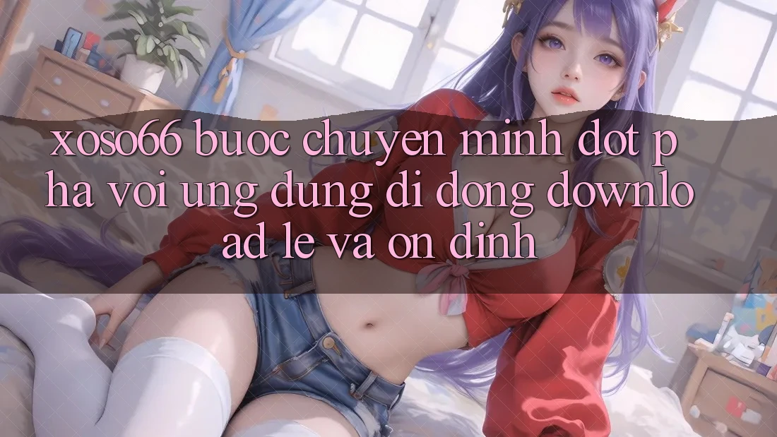 Xoso66 - Bước Chuyển Mình Đột Phá Với Ứng Dụng Di Động Download Lẹ Và Ổn định