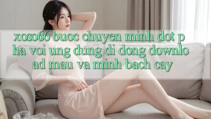 Xoso66 - Bước Chuyển Mình Đột Phá Với Ứng Dụng Di Động Download Mau Và Minh bạch cậy
