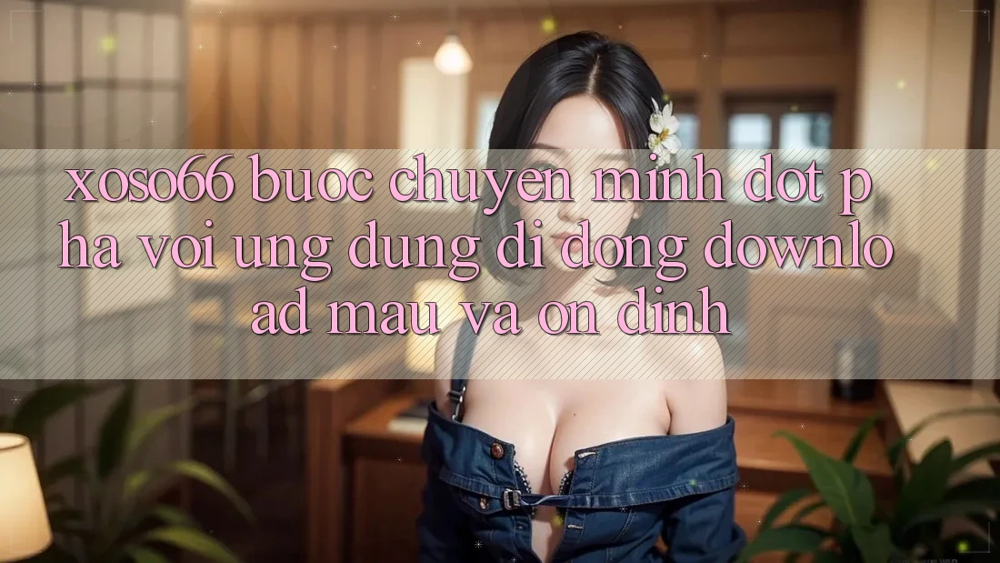 Xoso66 - Bước Chuyển Mình Đột Phá Với Ứng Dụng Di Động Download Mau Và Ổn định