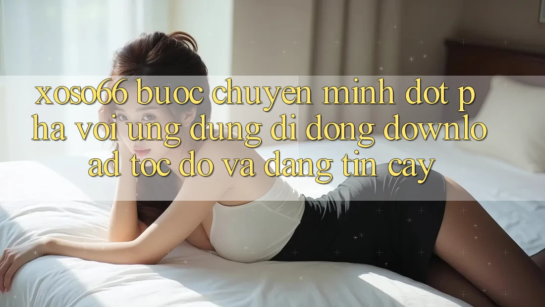 Xoso66 - Bước Chuyển Mình Đột Phá Với Ứng Dụng Di Động Download Tốc độ Và Đáng tin cậy