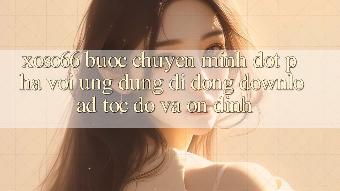 Xoso66 - Bước Chuyển Mình Đột Phá Với Ứng Dụng Di Động Download Tốc độ Và Ổn định Xoso66 - Bước Chuyển Mình Đột Phá Với Ứng Dụng Di Động Download Tốc độ Và Ổn định