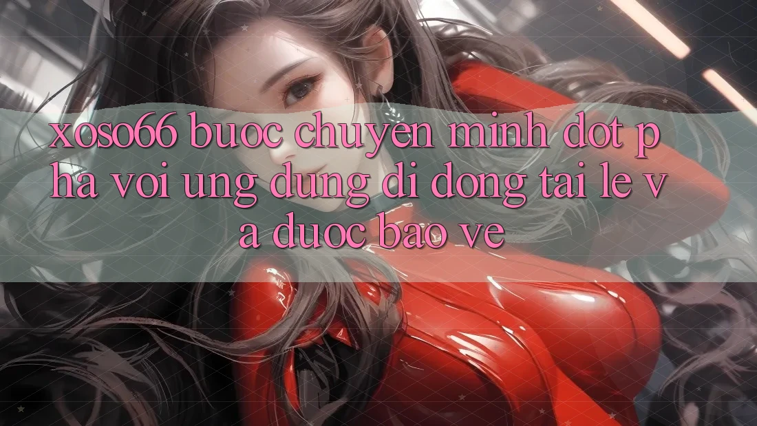 Xoso66 - Bước Chuyển Mình Đột Phá Với Ứng Dụng Di Động Tải Lẹ Và Được bảo vệ