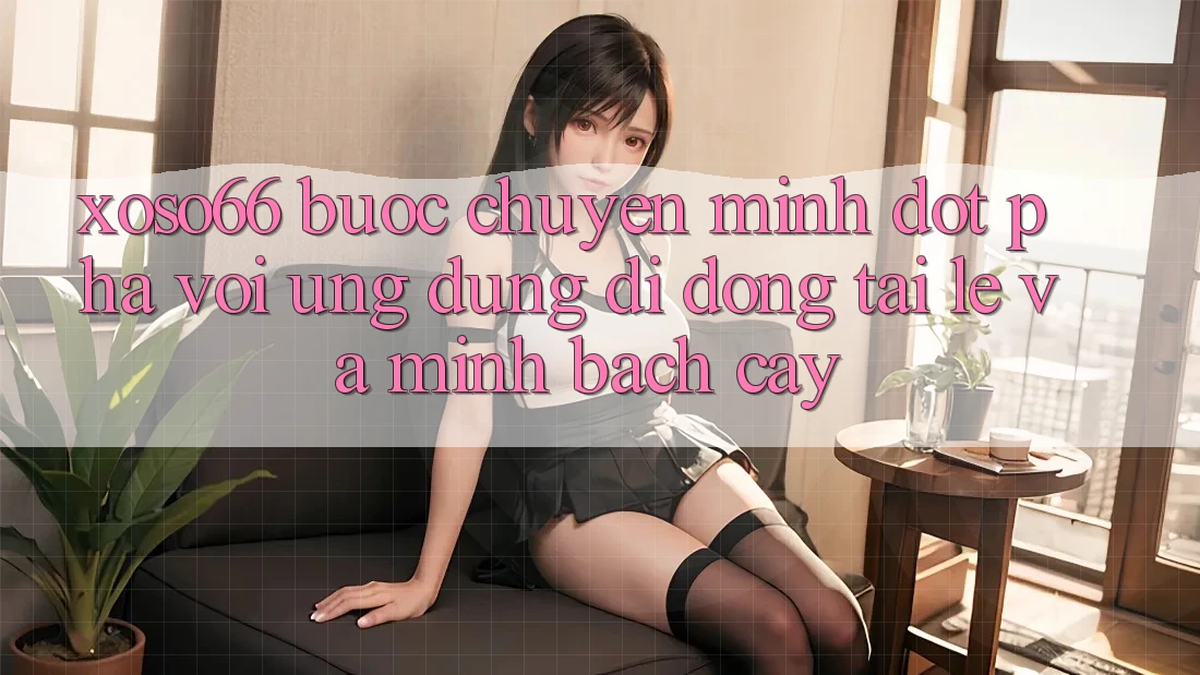Xoso66 - Bước Chuyển Mình Đột Phá Với Ứng Dụng Di Động Tải Lẹ Và Minh bạch cậy