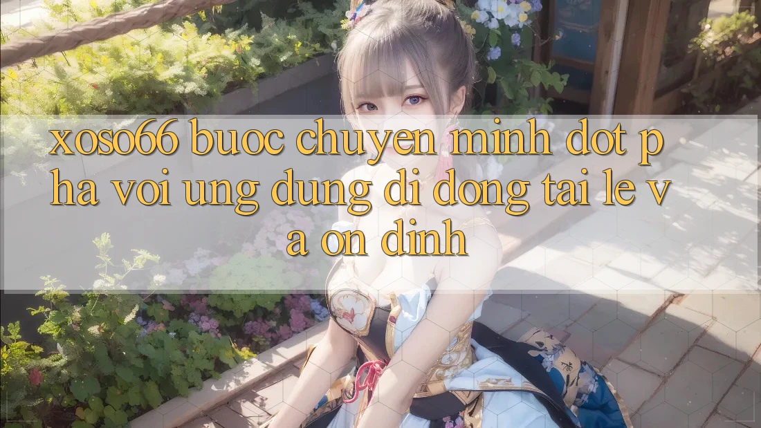 Xoso66 - Bước Chuyển Mình Đột Phá Với Ứng Dụng Di Động Tải Lẹ Và Ổn định Xoso66 - Bước Chuyển Mình Đột Phá Với Ứng Dụng Di Động Tải Lẹ Và Ổn định