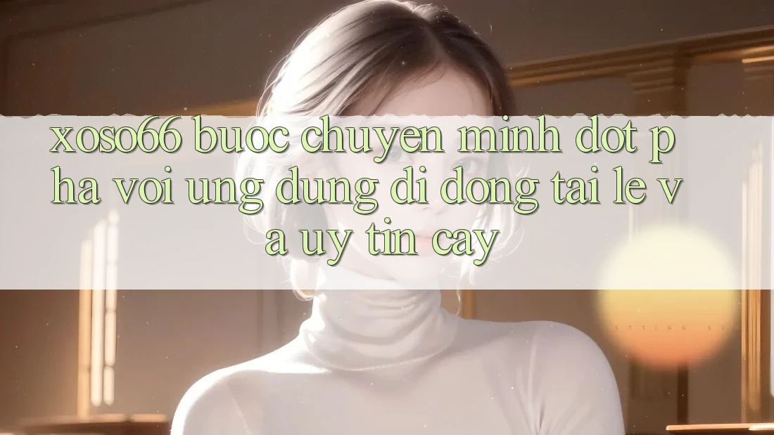 Xoso66 - Bước Chuyển Mình Đột Phá Với Ứng Dụng Di Động Tải Lẹ Và Uy tín cậy